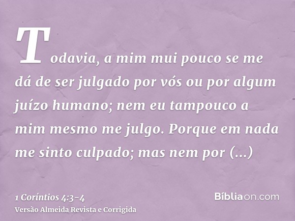 Todavia, a mim mui pouco se me dá de ser julgado por vós ou por algum juízo humano; nem eu tampouco a mim mesmo me julgo.Porque em nada me sinto culpado; mas ne