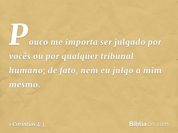 Pouco me importa ser julgado por vocês ou por qualquer tribunal humano; de fato, nem eu julgo a mim mesmo. -- 1 Coríntios 4:3