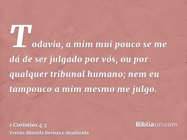 Todavia, a mim mui pouco se me dá de ser julgado por vós, ou por qualquer tribunal humano; nem eu tampouco a mim mesmo me julgo.