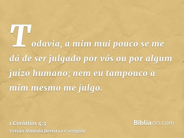 Todavia, a mim mui pouco se me dá de ser julgado por vós ou por algum juízo humano; nem eu tampouco a mim mesmo me julgo.