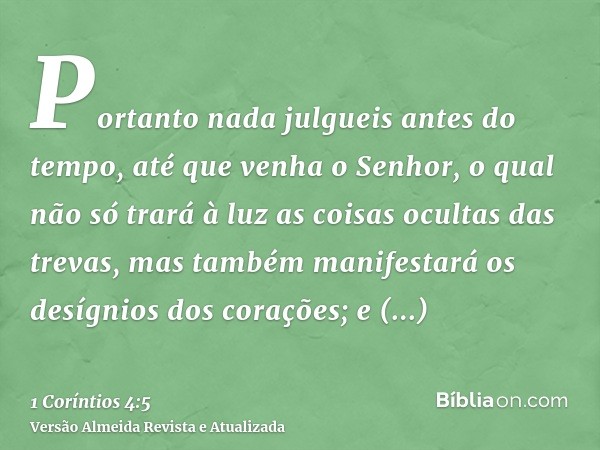 Portanto nada julgueis antes do tempo, até que venha o Senhor, o qual não só trará à luz as coisas ocultas das trevas, mas também manifestará os desígnios dos c