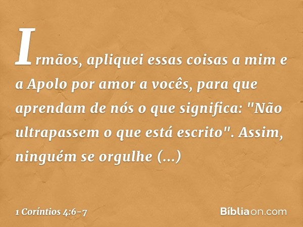 Irmãos, apliquei essas coisas a mim e a Apolo por amor a vocês, para que aprendam de nós o que significa: "Não ultrapassem o que está escrito". Assim, ninguém s