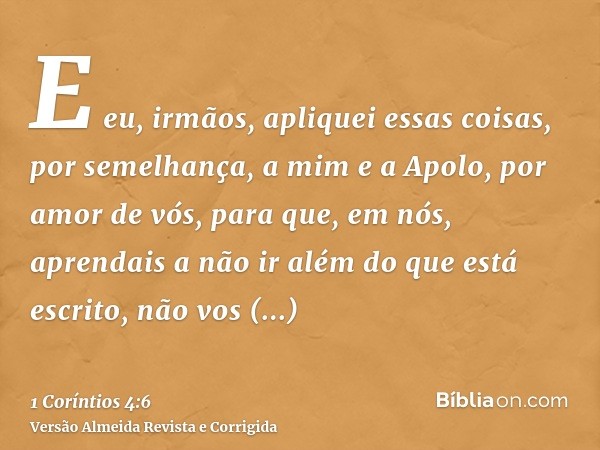 E eu, irmãos, apliquei essas coisas, por semelhança, a mim e a Apolo, por amor de vós, para que, em nós, aprendais a não ir além do que está escrito, não vos en