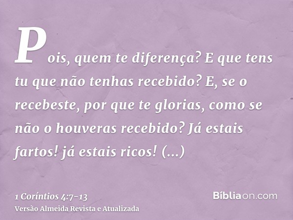 Pois, quem te diferença? E que tens tu que não tenhas recebido? E, se o recebeste, por que te glorias, como se não o houveras recebido?Já estais fartos! já esta