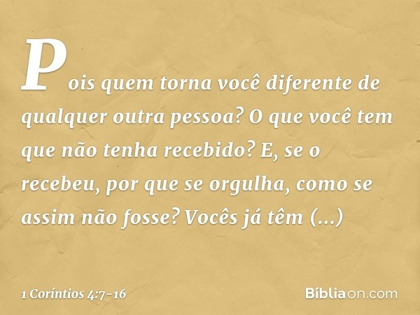 Pois quem torna você diferente de qualquer outra pessoa? O que você tem que não tenha recebido? E, se o recebeu, por que se orgulha, como se assim não fosse? Vo