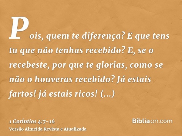 Pois, quem te diferença? E que tens tu que não tenhas recebido? E, se o recebeste, por que te glorias, como se não o houveras recebido?Já estais fartos! já esta