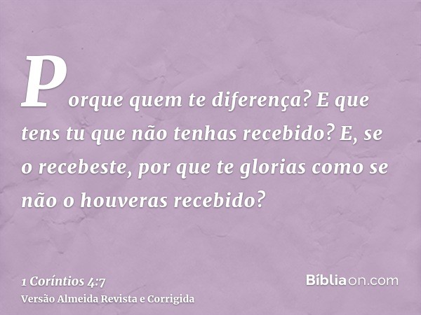 Porque quem te diferença? E que tens tu que não tenhas recebido? E, se o recebeste, por que te glorias como se não o houveras recebido?