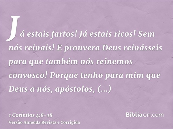 Já estais fartos! Já estais ricos! Sem nós reinais! E prouvera Deus reinásseis para que também nós reinemos convosco!Porque tenho para mim que Deus a nós, apóst