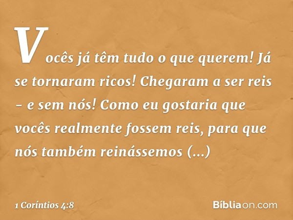 Vocês já têm tudo o que querem! Já se tornaram ricos! Chegaram a ser reis - e sem nós! Como eu gostaria que vocês realmente fossem reis, para que nós também rei