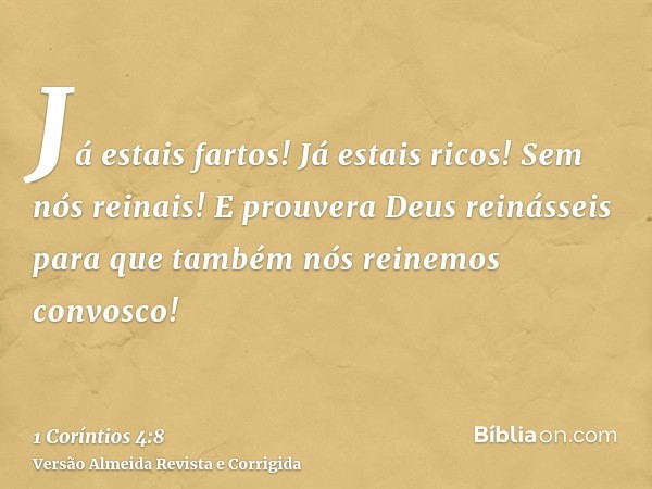 Já estais fartos! Já estais ricos! Sem nós reinais! E prouvera Deus reinásseis para que também nós reinemos convosco!