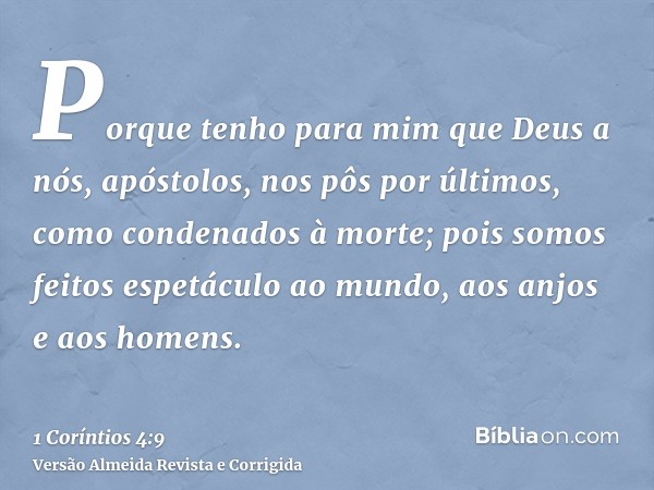 Porque tenho para mim que Deus a nós, apóstolos, nos pôs por últimos, como condenados à morte; pois somos feitos espetáculo ao mundo, aos anjos e aos homens.