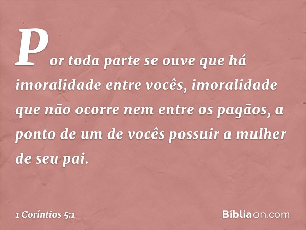 Por toda parte se ouve que há imoralidade entre vocês, imoralidade que não ocorre nem entre os pagãos, a ponto de um de vocês possuir a mulher de seu pai. -- 1 