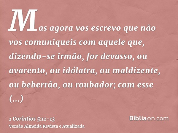 Mas agora vos escrevo que não vos comuniqueis com aquele que, dizendo-se irmão, for devasso, ou avarento, ou idólatra, ou maldizente, ou beberrão, ou roubador; 