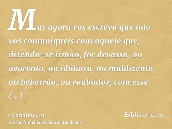 Mas agora vos escrevo que não vos comuniqueis com aquele que, dizendo-se irmão, for devasso, ou avarento, ou idólatra, ou maldizente, ou beberrão, ou roubador; 