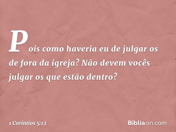 Pois como haveria eu de julgar os de fora da igreja? Não devem vocês julgar os que estão dentro? -- 1 Coríntios 5:12