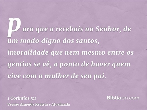para que a recebais no Senhor, de um modo digno dos santos, imoralidade que nem mesmo entre os gentios se vê, a ponto de haver quem vive com a mulher de seu pai