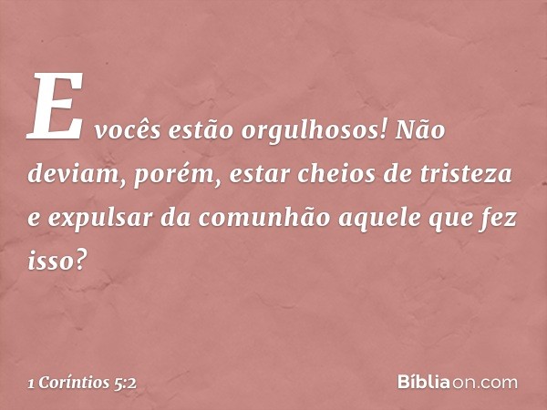 E vocês estão orgulhosos! Não deviam, porém, estar cheios de tristeza e expulsar da comunhão aquele que fez isso? -- 1 Coríntios 5:2