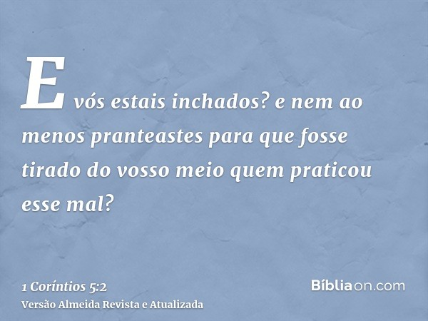 E vós estais inchados? e nem ao menos pranteastes para que fosse tirado do vosso meio quem praticou esse mal?