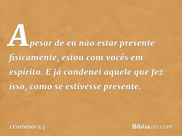 Apesar de eu não estar presente fisicamente, estou com vocês em espírito. E já condenei aquele que fez isso, como se estivesse presente. -- 1 Coríntios 5:3