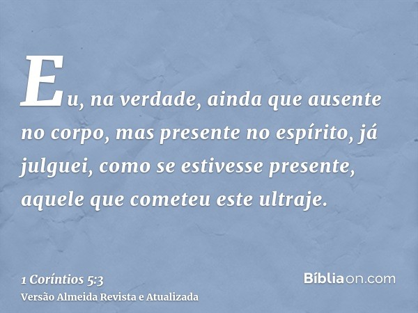 Eu, na verdade, ainda que ausente no corpo, mas presente no espírito, já julguei, como se estivesse presente, aquele que cometeu este ultraje.