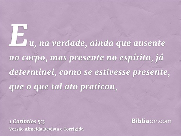 Eu, na verdade, ainda que ausente no corpo, mas presente no espírito, já determinei, como se estivesse presente, que o que tal ato praticou,