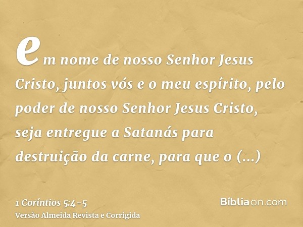 em nome de nosso Senhor Jesus Cristo, juntos vós e o meu espírito, pelo poder de nosso Senhor Jesus Cristo,seja entregue a Satanás para destruição da carne, par