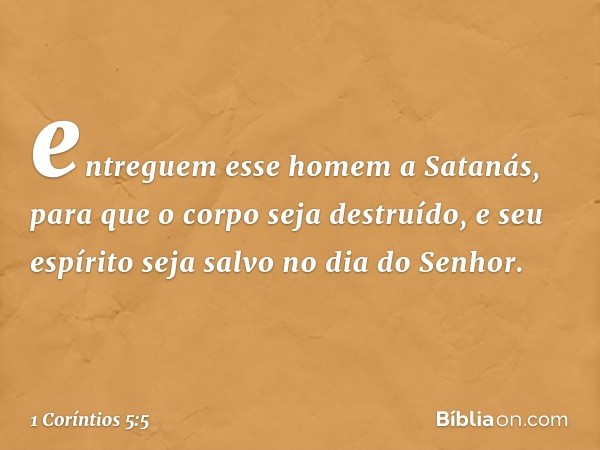 entreguem esse homem a Satanás, para que o corpo seja destruído, e seu espírito seja salvo no dia do Senhor. -- 1 Coríntios 5:5