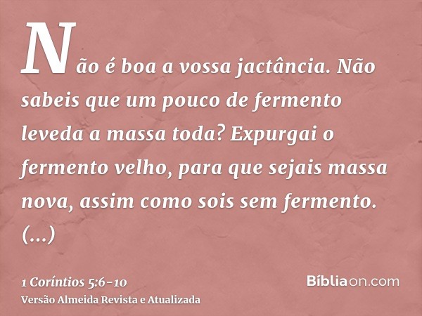 Não é boa a vossa jactância. Não sabeis que um pouco de fermento leveda a massa toda?Expurgai o fermento velho, para que sejais massa nova, assim como sois sem 