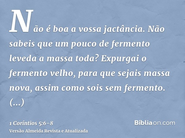 Não é boa a vossa jactância. Não sabeis que um pouco de fermento leveda a massa toda?Expurgai o fermento velho, para que sejais massa nova, assim como sois sem 