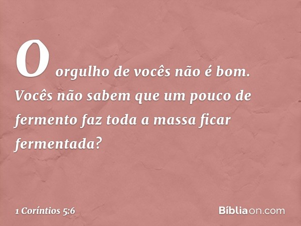 O orgulho de vocês não é bom. Vocês não sabem que um pouco de fermento faz toda a massa ficar fermentada? -- 1 Coríntios 5:6