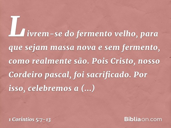 Livrem-se do fermento velho, para que sejam massa nova e sem fermento, como realmente são. Pois Cristo, nosso Cordeiro pascal, foi sacrificado. Por isso, celebr