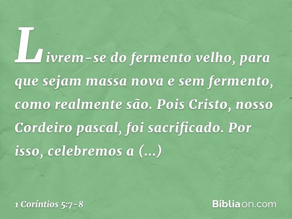 Livrem-se do fermento velho, para que sejam massa nova e sem fermento, como realmente são. Pois Cristo, nosso Cordeiro pascal, foi sacrificado. Por isso, celebr