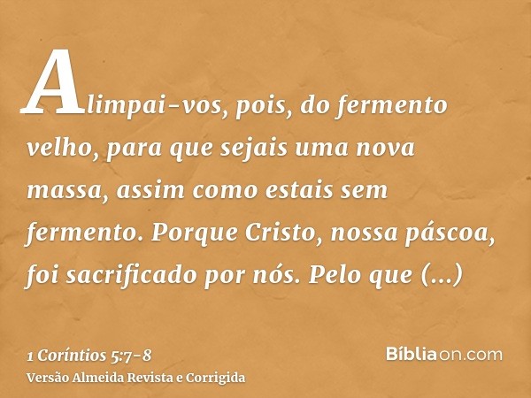 Alimpai-vos, pois, do fermento velho, para que sejais uma nova massa, assim como estais sem fermento. Porque Cristo, nossa páscoa, foi sacrificado por nós.Pelo 