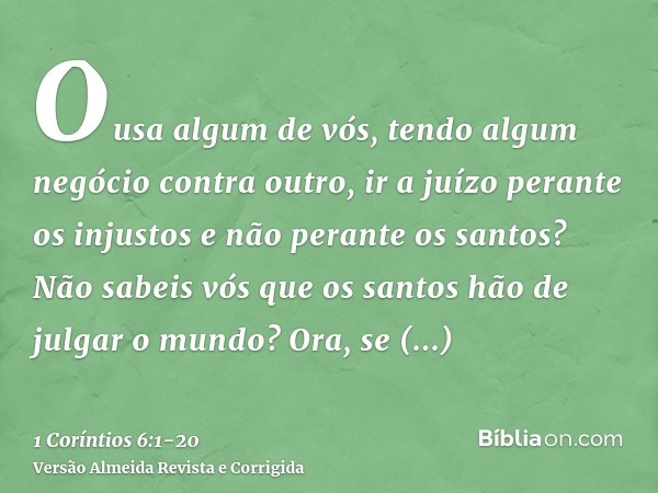 Ousa algum de vós, tendo algum negócio contra outro, ir a juízo perante os injustos e não perante os santos?Não sabeis vós que os santos hão de julgar o mundo?
