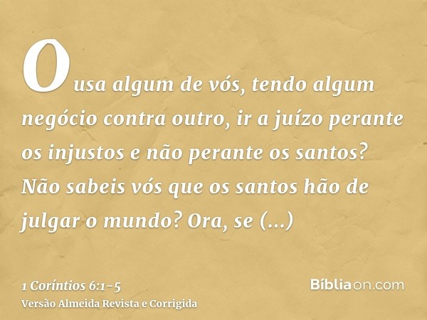 Ousa algum de vós, tendo algum negócio contra outro, ir a juízo perante os injustos e não perante os santos?Não sabeis vós que os santos hão de julgar o mundo? 