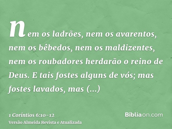 nem os ladrões, nem os avarentos, nem os bêbedos, nem os maldizentes, nem os roubadores herdarão o reino de Deus.E tais fostes alguns de vós; mas fostes lavados