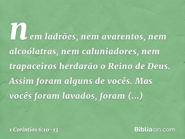 nem ladrões, nem avarentos, nem alcoólatras, nem caluniadores, nem trapaceiros herdarão o Reino de Deus. Assim foram alguns de vocês. Mas vocês foram lavados, f