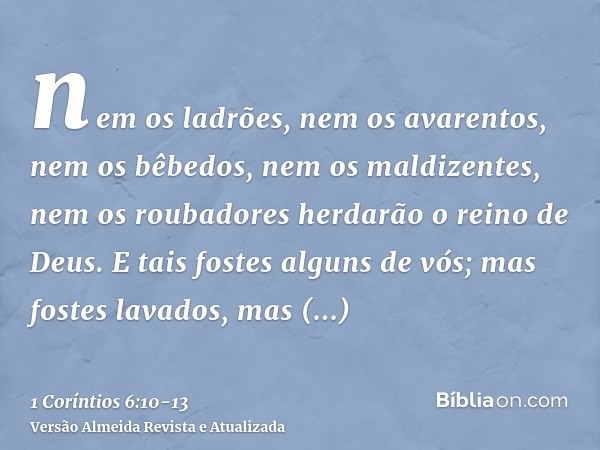 nem os ladrões, nem os avarentos, nem os bêbedos, nem os maldizentes, nem os roubadores herdarão o reino de Deus.E tais fostes alguns de vós; mas fostes lavados