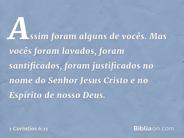 Assim foram alguns de vocês. Mas vocês foram lavados, foram santificados, foram justificados no nome do Senhor Jesus Cristo e no Espírito de nosso Deus. -- 1 Co