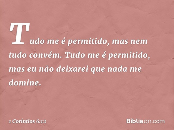 "Tudo me é permitido", mas nem tudo convém. "Tudo me é permitido", mas eu não deixarei que nada me domine. -- 1 Coríntios 6:12