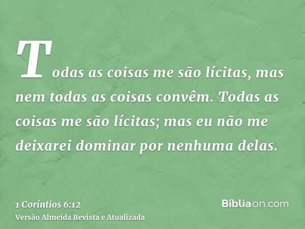 Todas as coisas me são lícitas, mas nem todas as coisas convêm. Todas as coisas me são lícitas; mas eu não me deixarei dominar por nenhuma delas.