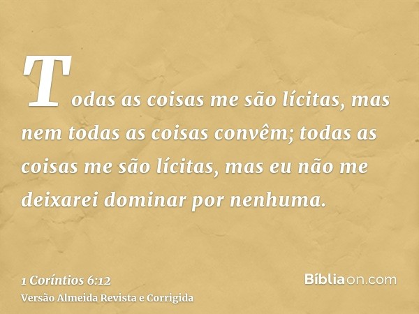 Todas as coisas me são lícitas, mas nem todas as coisas convêm; todas as coisas me são lícitas, mas eu não me deixarei dominar por nenhuma.