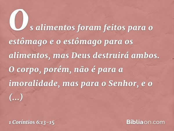 "Os alimentos foram feitos para o estômago e o estômago para os alimentos", mas Deus destruirá ambos. O corpo, porém, não é para a imoralidade, mas para o Senho