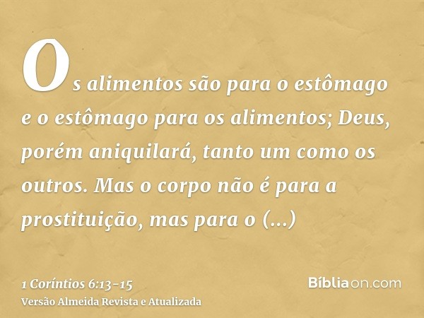 Os alimentos são para o estômago e o estômago para os alimentos; Deus, porém aniquilará, tanto um como os outros. Mas o corpo não é para a prostituição, mas par