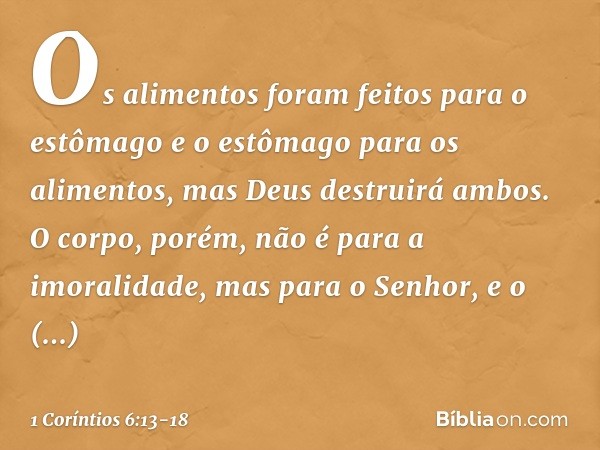 "Os alimentos foram feitos para o estômago e o estômago para os alimentos", mas Deus destruirá ambos. O corpo, porém, não é para a imoralidade, mas para o Senho