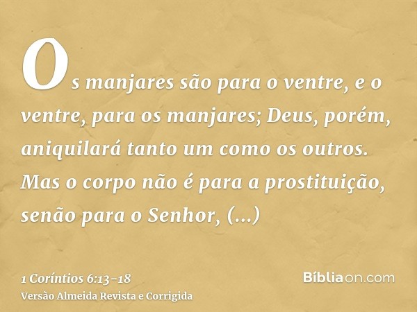 Os manjares são para o ventre, e o ventre, para os manjares; Deus, porém, aniquilará tanto um como os outros. Mas o corpo não é para a prostituição, senão para 