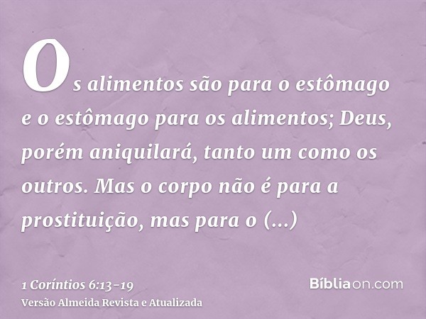 Os alimentos são para o estômago e o estômago para os alimentos; Deus, porém aniquilará, tanto um como os outros. Mas o corpo não é para a prostituição, mas par