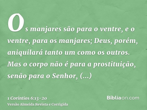 Os manjares são para o ventre, e o ventre, para os manjares; Deus, porém, aniquilará tanto um como os outros. Mas o corpo não é para a prostituição, senão para 