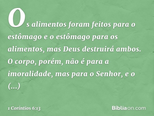 "Os alimentos foram feitos para o estômago e o estômago para os alimentos", mas Deus destruirá ambos. O corpo, porém, não é para a imoralidade, mas para o Senho