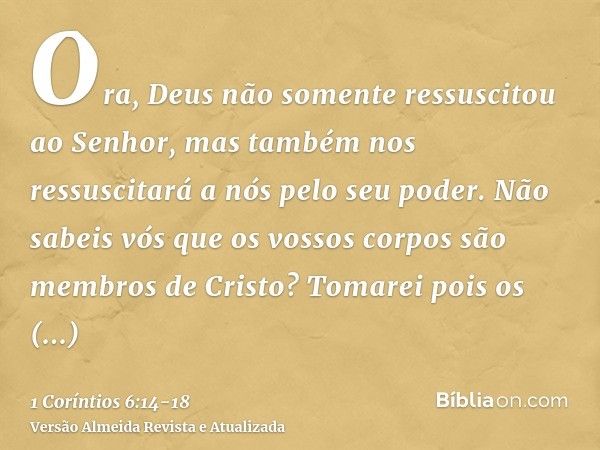 Ora, Deus não somente ressuscitou ao Senhor, mas também nos ressuscitará a nós pelo seu poder.Não sabeis vós que os vossos corpos são membros de Cristo? Tomarei